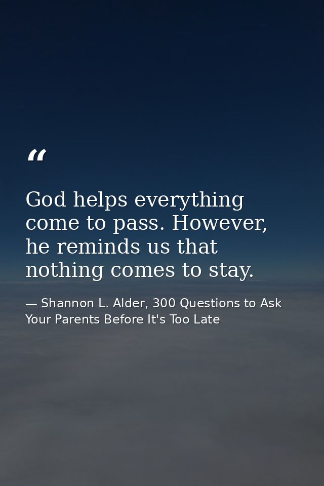 God helps everything come to pass. However, he reminds us that nothing comes to stay. — Shannon L. Alder, 300 Questions to Ask Your Parents Before It's Too Late