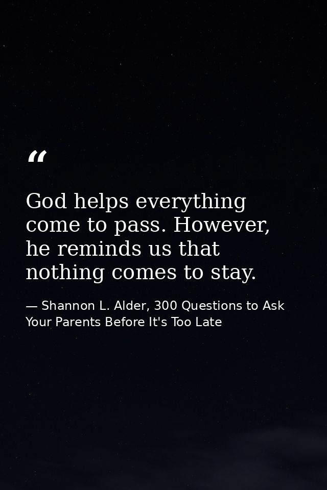 God helps everything come to pass. However, he reminds us that nothing comes to stay. — Shannon L. Alder, 300 Questions to Ask Your Parents Before It's Too Late