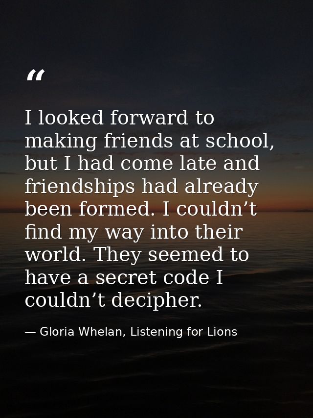 I looked forward to making friends at school, but I had come late and friendships had already been formed. I couldn’t fi — Gloria Whelan, Listening for Lions