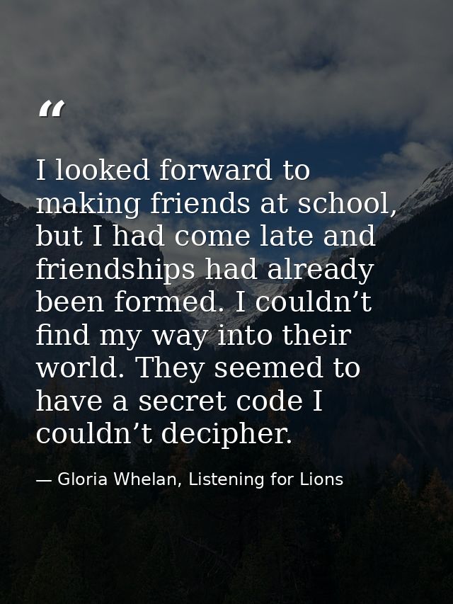I looked forward to making friends at school, but I had come late and friendships had already been formed. I couldn’t fi — Gloria Whelan, Listening for Lions