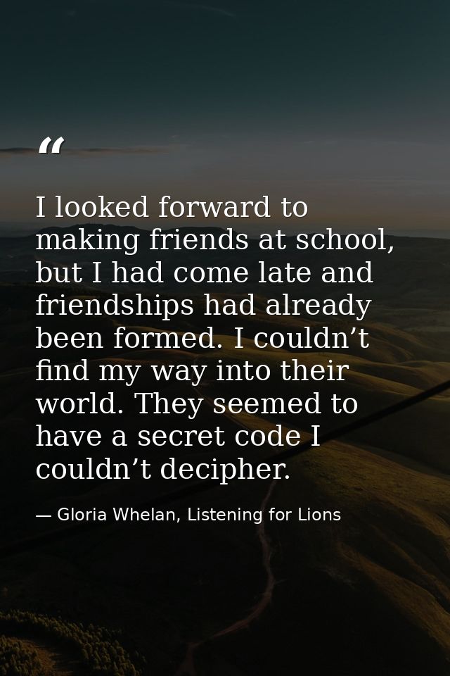 I looked forward to making friends at school, but I had come late and friendships had already been formed. I couldn’t fi — Gloria Whelan, Listening for Lions