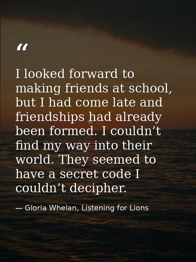 I looked forward to making friends at school, but I had come late and friendships had already been formed. I couldn’t fi — Gloria Whelan, Listening for Lions