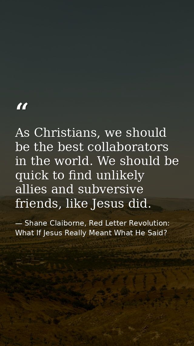 As Christians, we should be the best collaborators in the world. We should be quick to find unlikely allies and subversi — Shane Claiborne, Red Letter Revolution: What If Jesus Really Meant What He Said?