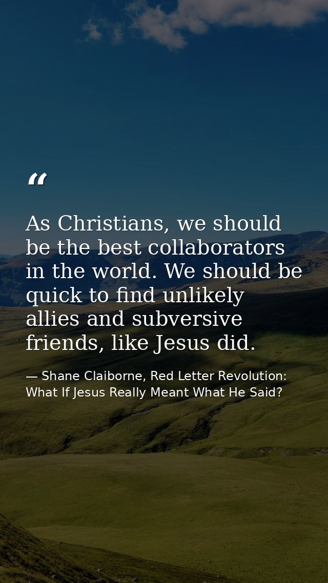 As Christians, we should be the best collaborators in the world. We should be quick to find unlikely allies and subversi — Shane Claiborne, Red Letter Revolution: What If Jesus Really Meant What He Said?
