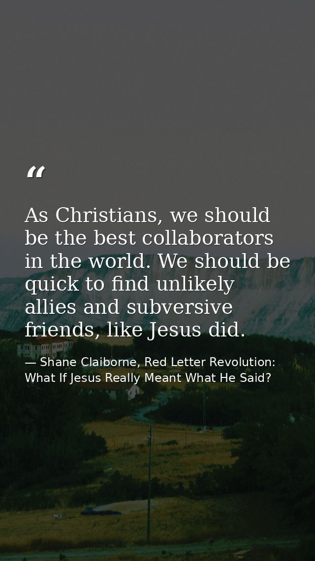 As Christians, we should be the best collaborators in the world. We should be quick to find unlikely allies and subversi — Shane Claiborne, Red Letter Revolution: What If Jesus Really Meant What He Said?