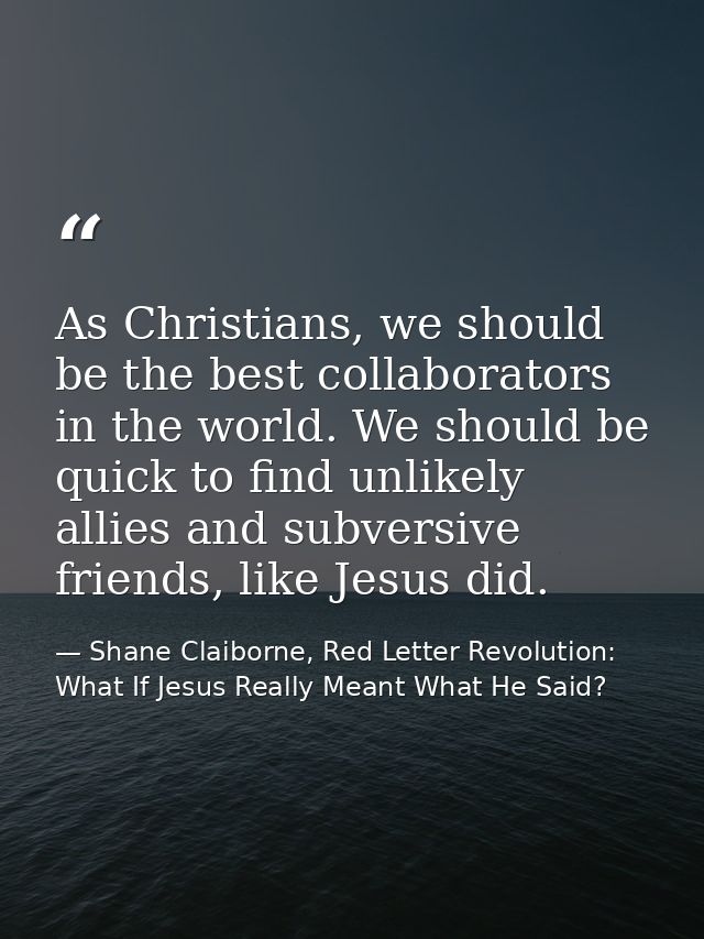As Christians, we should be the best collaborators in the world. We should be quick to find unlikely allies and subversi — Shane Claiborne, Red Letter Revolution: What If Jesus Really Meant What He Said?