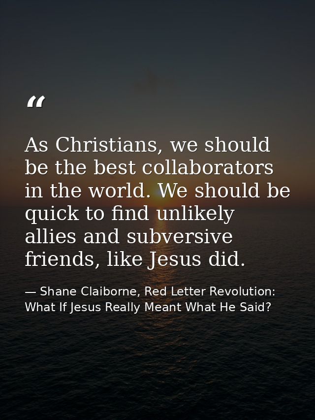 As Christians, we should be the best collaborators in the world. We should be quick to find unlikely allies and subversi — Shane Claiborne, Red Letter Revolution: What If Jesus Really Meant What He Said?