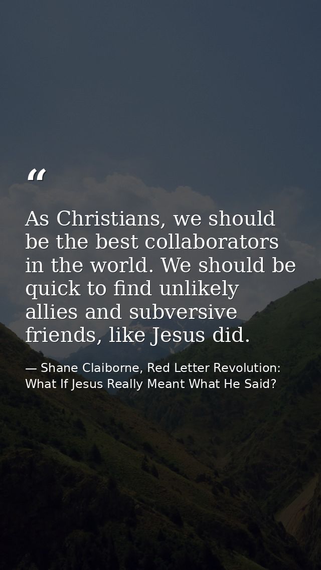 As Christians, we should be the best collaborators in the world. We should be quick to find unlikely allies and subversi — Shane Claiborne, Red Letter Revolution: What If Jesus Really Meant What He Said?