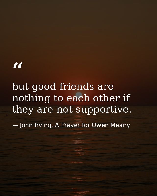 but good friends are nothing to each other if they are not supportive. — John Irving, A Prayer for Owen Meany
