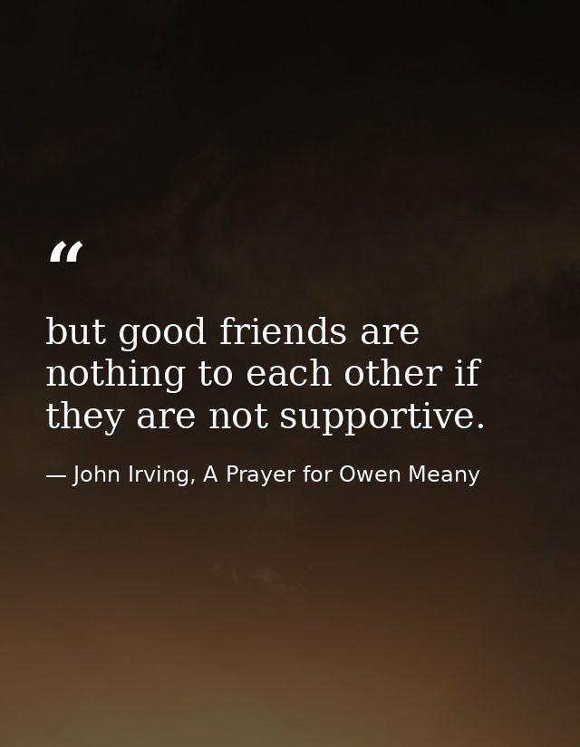 but good friends are nothing to each other if they are not supportive. — John Irving, A Prayer for Owen Meany