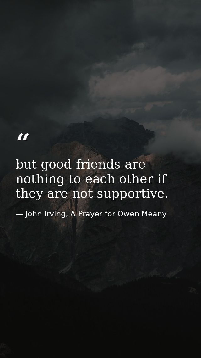 but good friends are nothing to each other if they are not supportive. — John Irving, A Prayer for Owen Meany