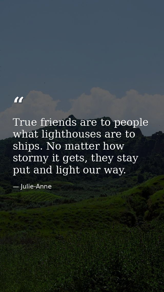 True friends are to people what lighthouses are to ships. No matter how stormy it gets, they stay put and light our way. — Julie-Anne