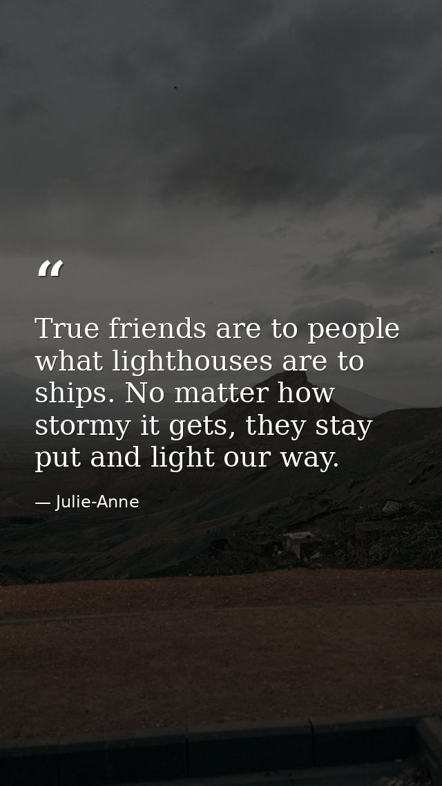 True friends are to people what lighthouses are to ships. No matter how stormy it gets, they stay put and light our way. — Julie-Anne