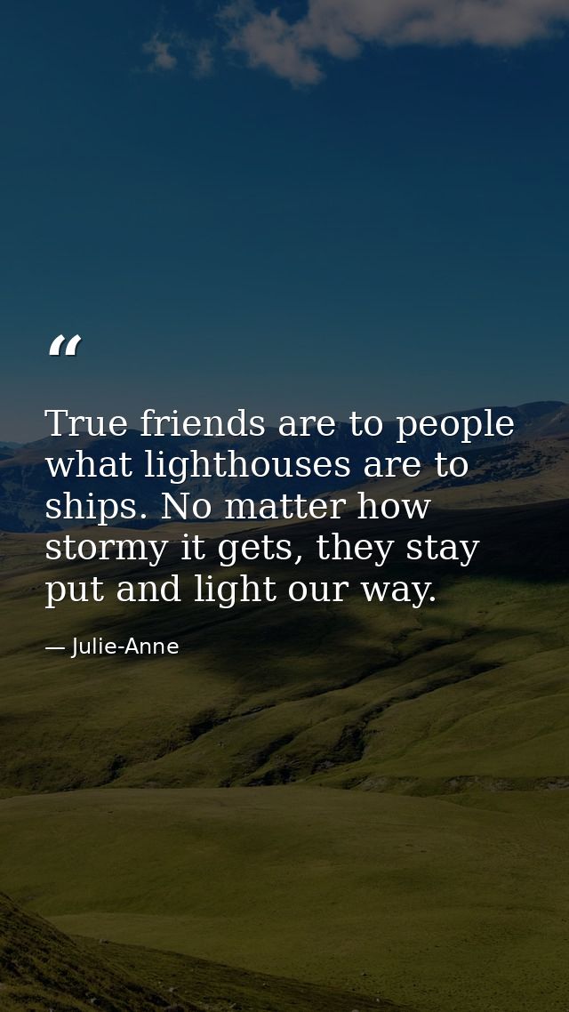 True friends are to people what lighthouses are to ships. No matter how stormy it gets, they stay put and light our way. — Julie-Anne