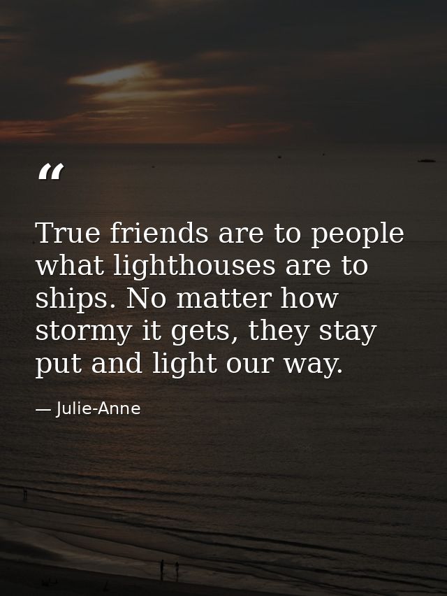 True friends are to people what lighthouses are to ships. No matter how stormy it gets, they stay put and light our way. — Julie-Anne