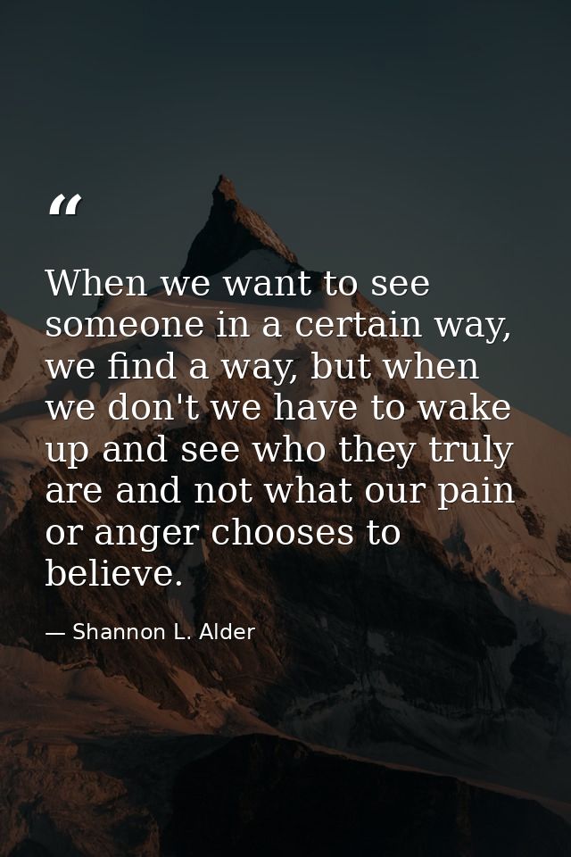 When we want to see someone in a certain way, we find a way, but when we don't we have to wake up and see who they truly — Shannon L. Alder