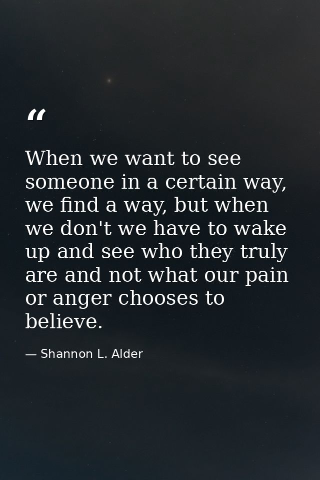 When we want to see someone in a certain way, we find a way, but when we don't we have to wake up and see who they truly — Shannon L. Alder