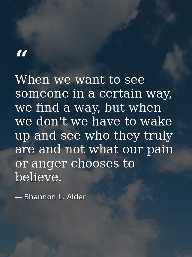 When we want to see someone in a certain way, we find a way, but when we don't we have to wake up and see who they truly — Shannon L. Alder