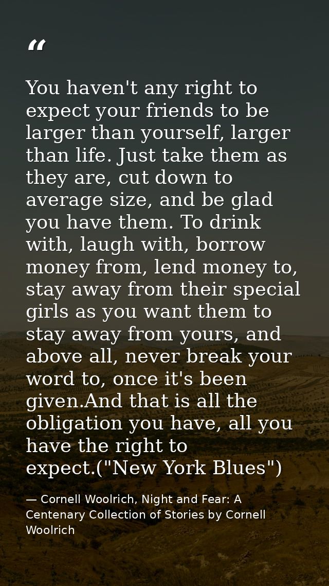 You haven't any right to expect your friends to be larger than yourself, larger than life. Just take them as they are, c — Cornell Woolrich, Night and Fear: A Centenary Collection of Stories by Cornell Woolrich