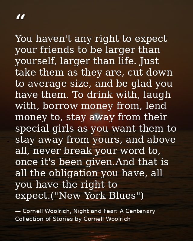 You haven't any right to expect your friends to be larger than yourself, larger than life. Just take them as they are, c — Cornell Woolrich, Night and Fear: A Centenary Collection of Stories by Cornell Woolrich