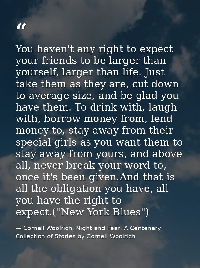 You haven't any right to expect your friends to be larger than yourself, larger than life. Just take them as they are, c — Cornell Woolrich, Night and Fear: A Centenary Collection of Stories by Cornell Woolrich