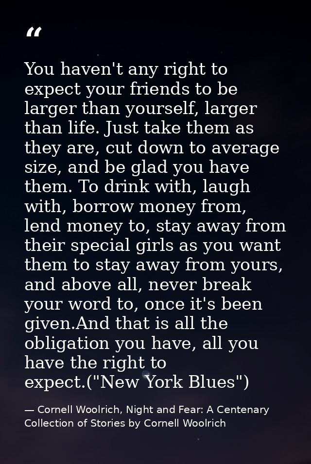You haven't any right to expect your friends to be larger than yourself, larger than life. Just take them as they are, c — Cornell Woolrich, Night and Fear: A Centenary Collection of Stories by Cornell Woolrich