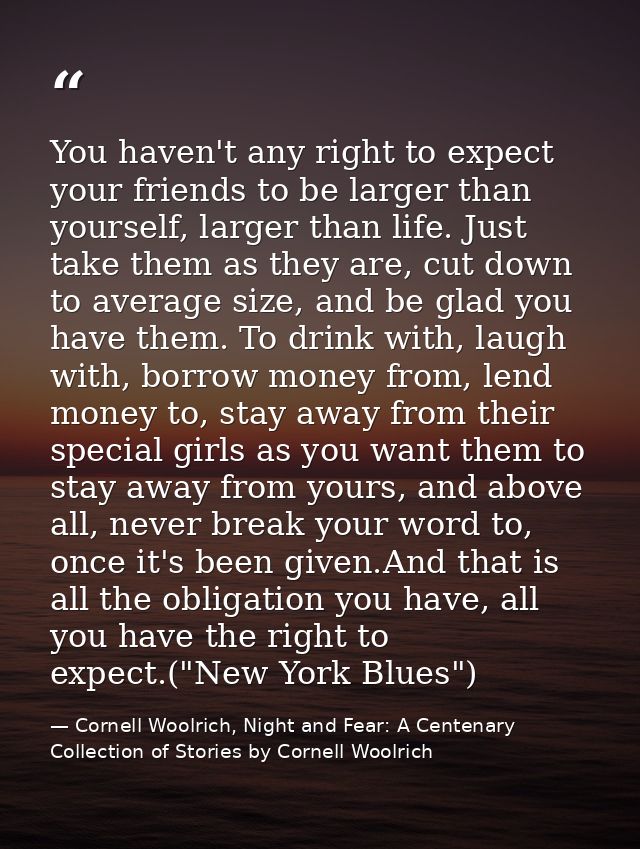 You haven't any right to expect your friends to be larger than yourself, larger than life. Just take them as they are, c — Cornell Woolrich, Night and Fear: A Centenary Collection of Stories by Cornell Woolrich