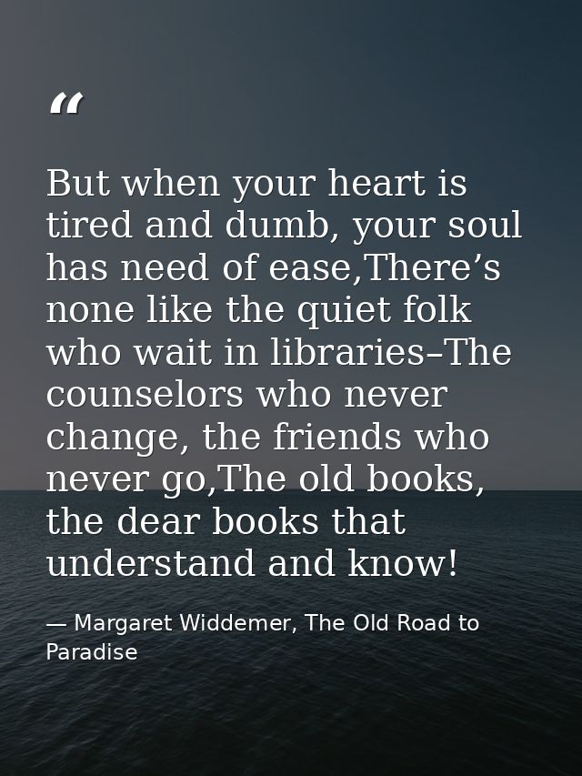 But when your heart is tired and dumb, your soul has need of ease,There’s none like the quiet folk who wait in libraries — Margaret Widdemer, The Old Road to Paradise