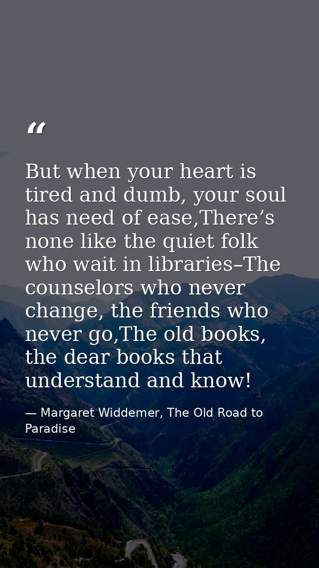 But when your heart is tired and dumb, your soul has need of ease,There’s none like the quiet folk who wait in libraries — Margaret Widdemer, The Old Road to Paradise