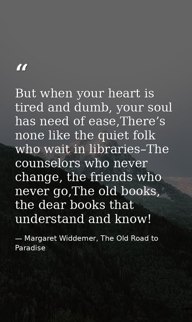 But when your heart is tired and dumb, your soul has need of ease,There’s none like the quiet folk who wait in libraries — Margaret Widdemer, The Old Road to Paradise