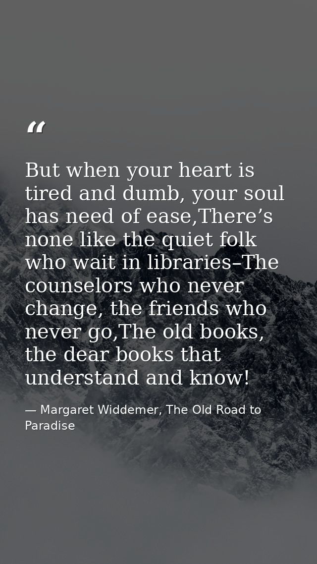 But when your heart is tired and dumb, your soul has need of ease,There’s none like the quiet folk who wait in libraries — Margaret Widdemer, The Old Road to Paradise
