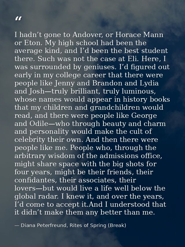 I hadn’t gone to Andover, or Horace Mann or Eton. My high school had been the average kind, and I’d been the best studen — Diana Peterfreund, Rites of Spring (Break)