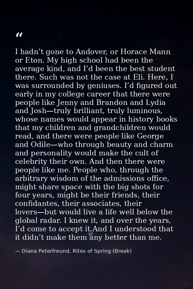 I hadn’t gone to Andover, or Horace Mann or Eton. My high school had been the average kind, and I’d been the best studen — Diana Peterfreund, Rites of Spring (Break)