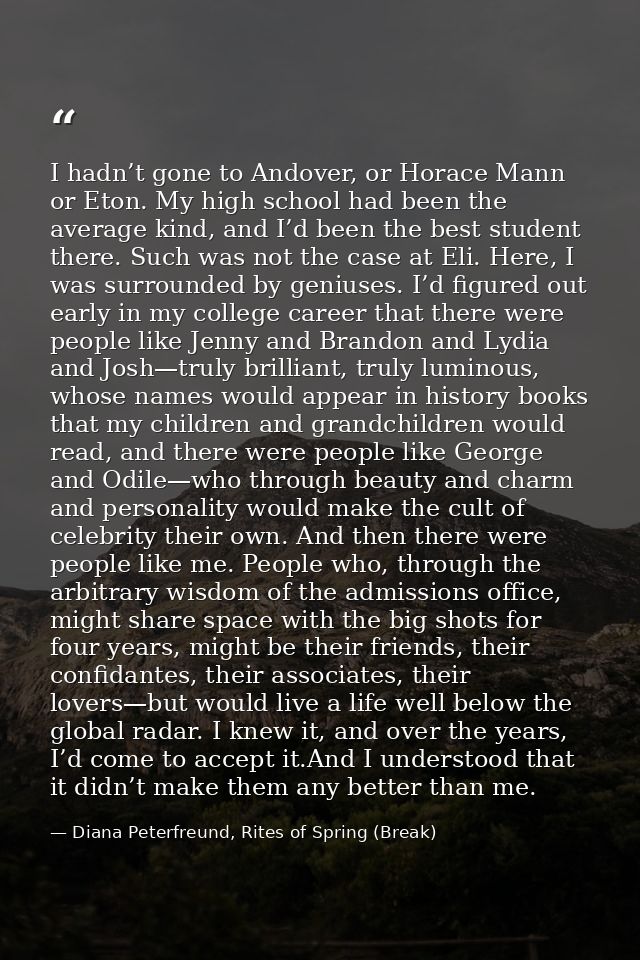 I hadn’t gone to Andover, or Horace Mann or Eton. My high school had been the average kind, and I’d been the best studen — Diana Peterfreund, Rites of Spring (Break)