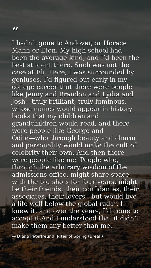 I hadn’t gone to Andover, or Horace Mann or Eton. My high school had been the average kind, and I’d been the best studen — Diana Peterfreund, Rites of Spring (Break)