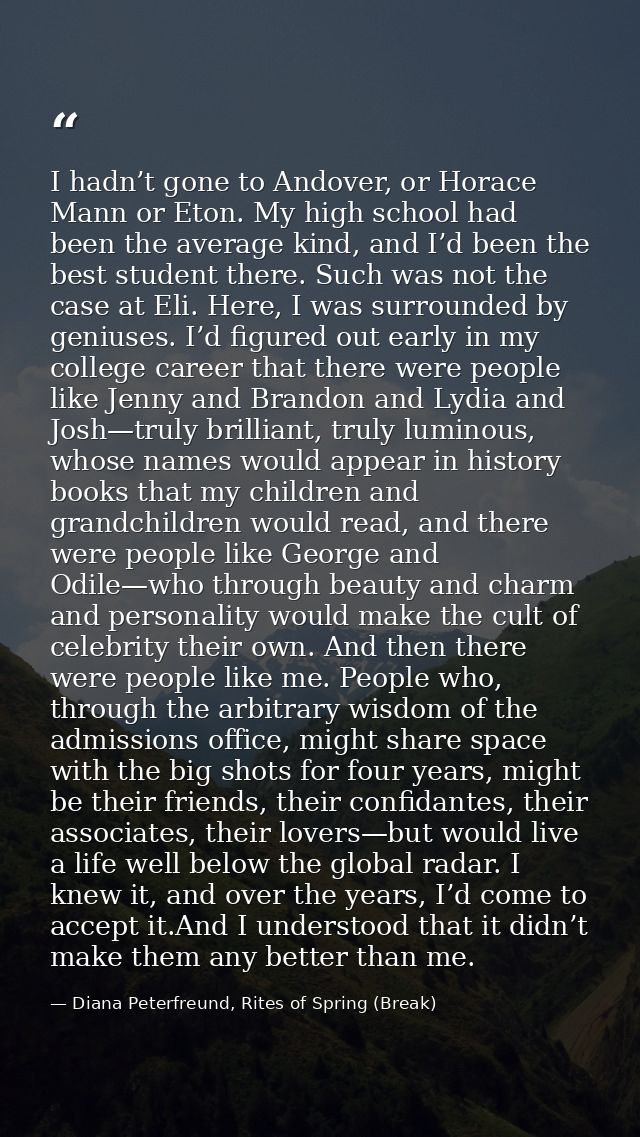 I hadn’t gone to Andover, or Horace Mann or Eton. My high school had been the average kind, and I’d been the best studen — Diana Peterfreund, Rites of Spring (Break)