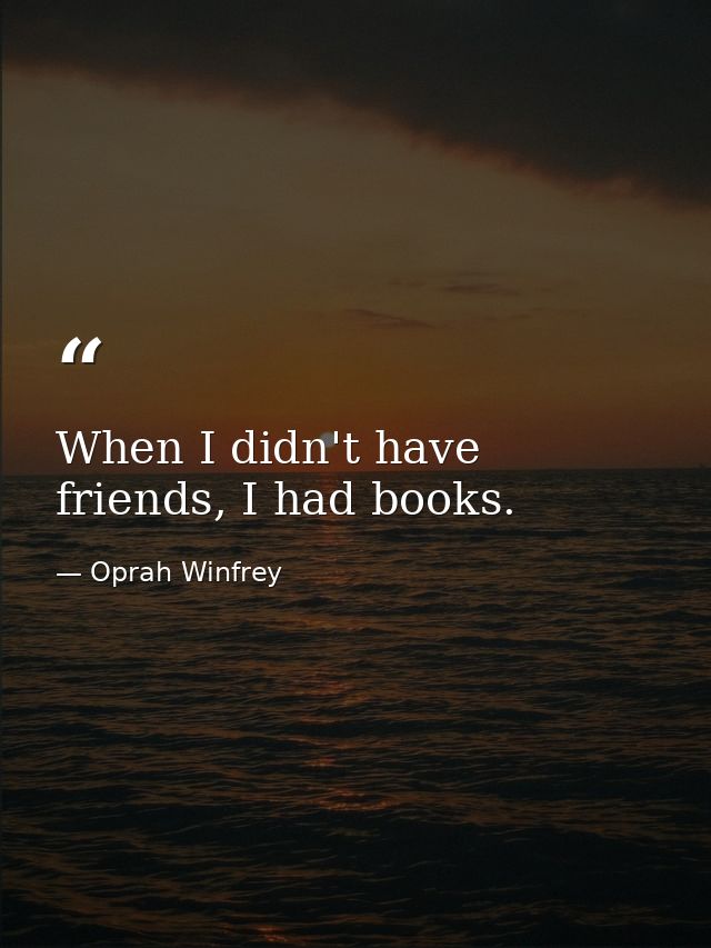 When I didn't have friends, I had books. — Oprah Winfrey