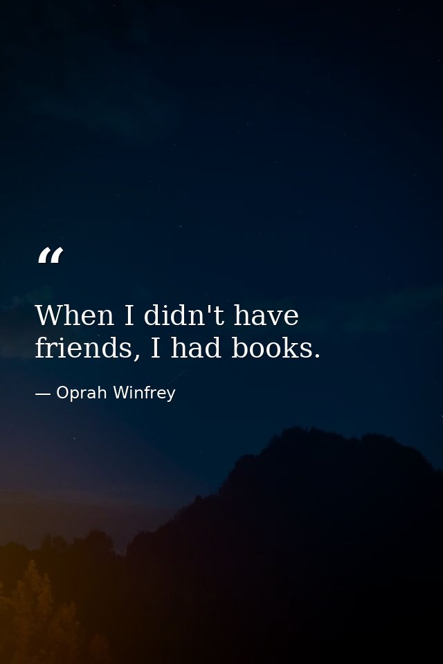 When I didn't have friends, I had books. — Oprah Winfrey