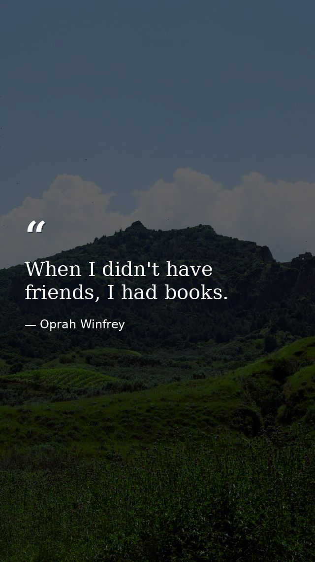 When I didn't have friends, I had books. — Oprah Winfrey