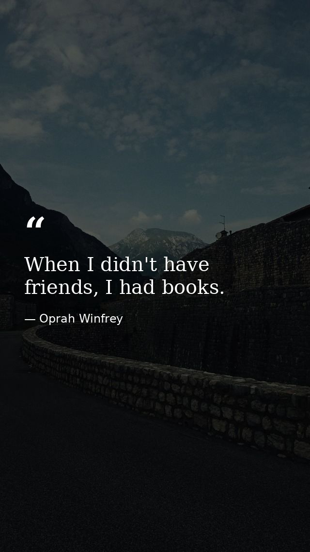 When I didn't have friends, I had books. — Oprah Winfrey