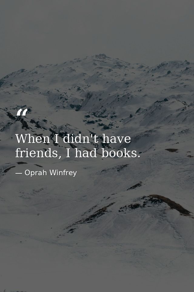 When I didn't have friends, I had books. — Oprah Winfrey