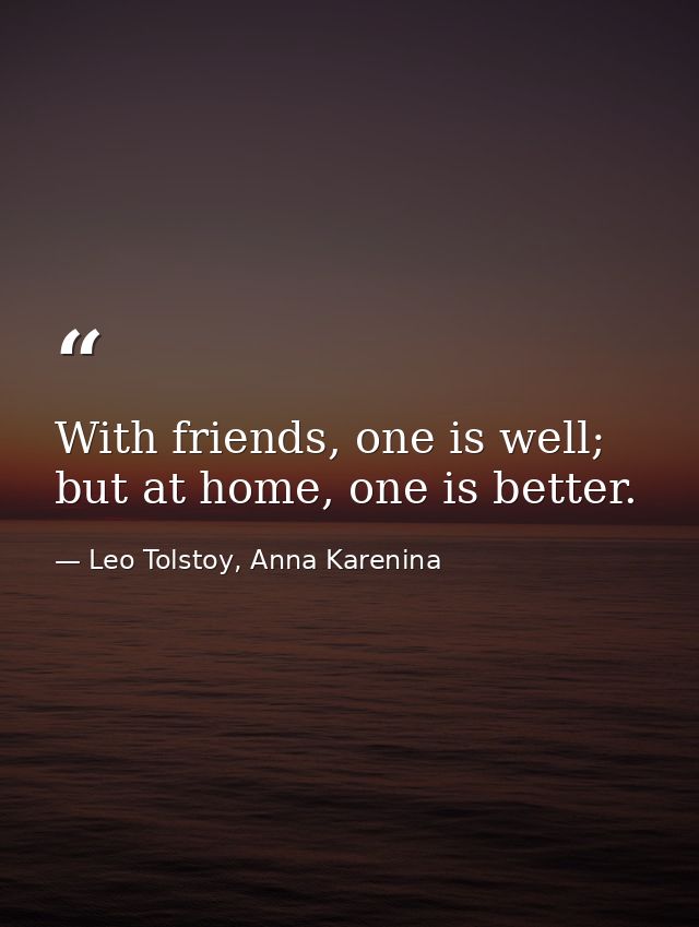 With friends, one is well; but at home, one is better. — Leo Tolstoy, Anna Karenina