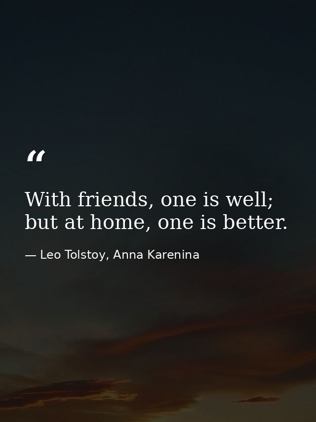 With friends, one is well; but at home, one is better. — Leo Tolstoy, Anna Karenina