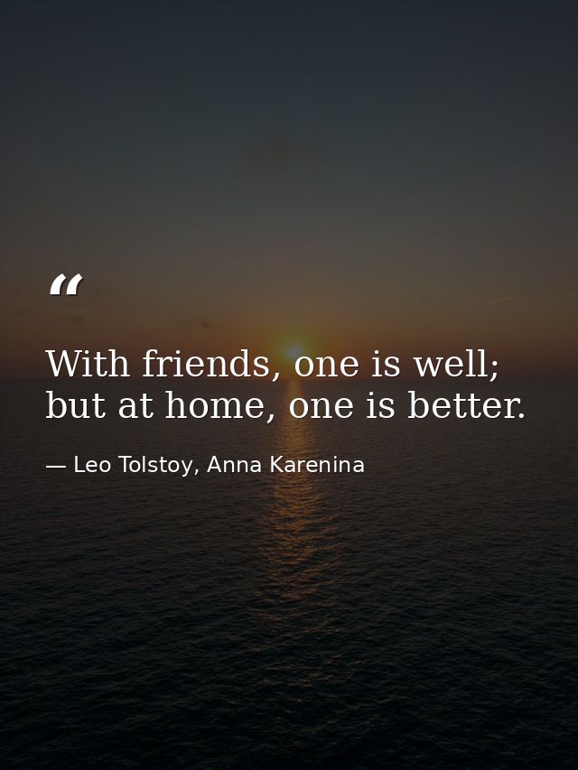 With friends, one is well; but at home, one is better. — Leo Tolstoy, Anna Karenina