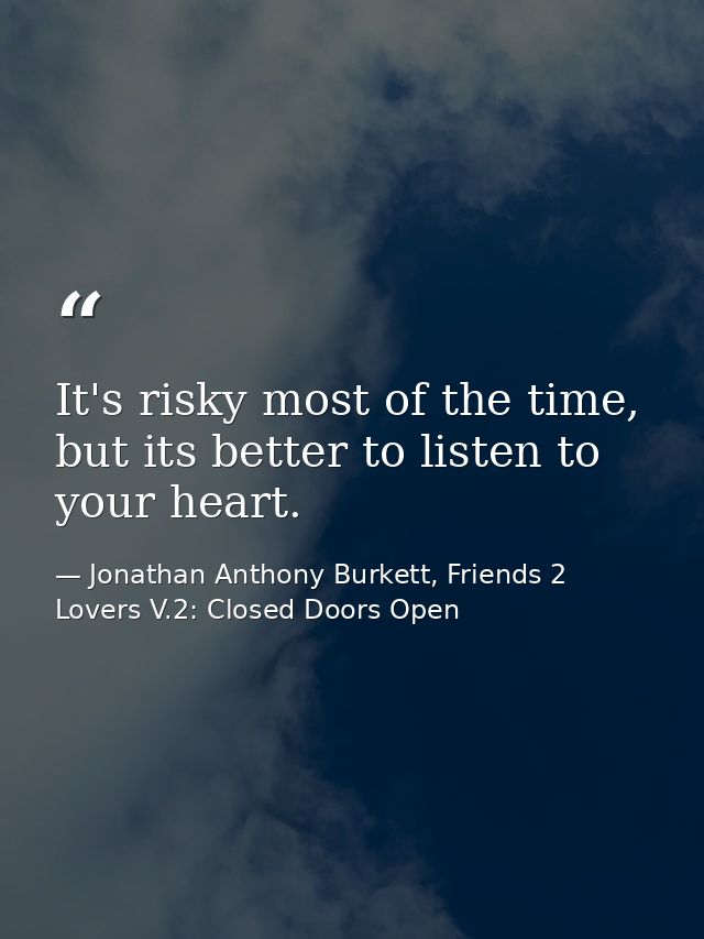 It's risky most of the time, but its better to listen to your heart. — Jonathan Anthony Burkett, Friends 2 Lovers V.2: Closed Doors Open
