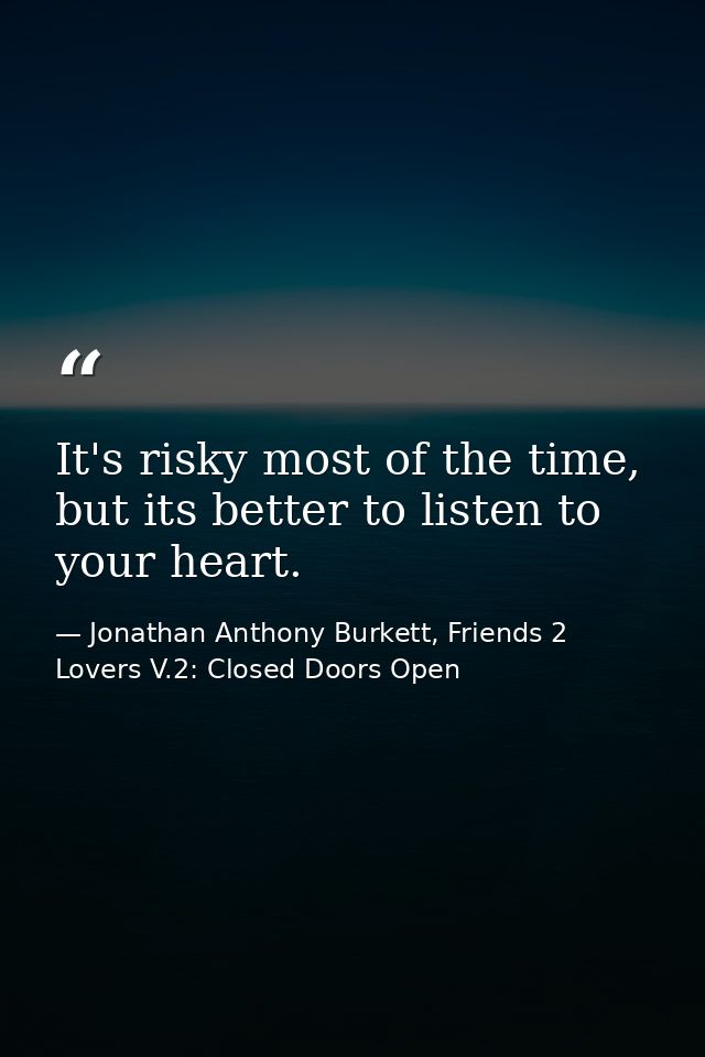 It's risky most of the time, but its better to listen to your heart. — Jonathan Anthony Burkett, Friends 2 Lovers V.2: Closed Doors Open