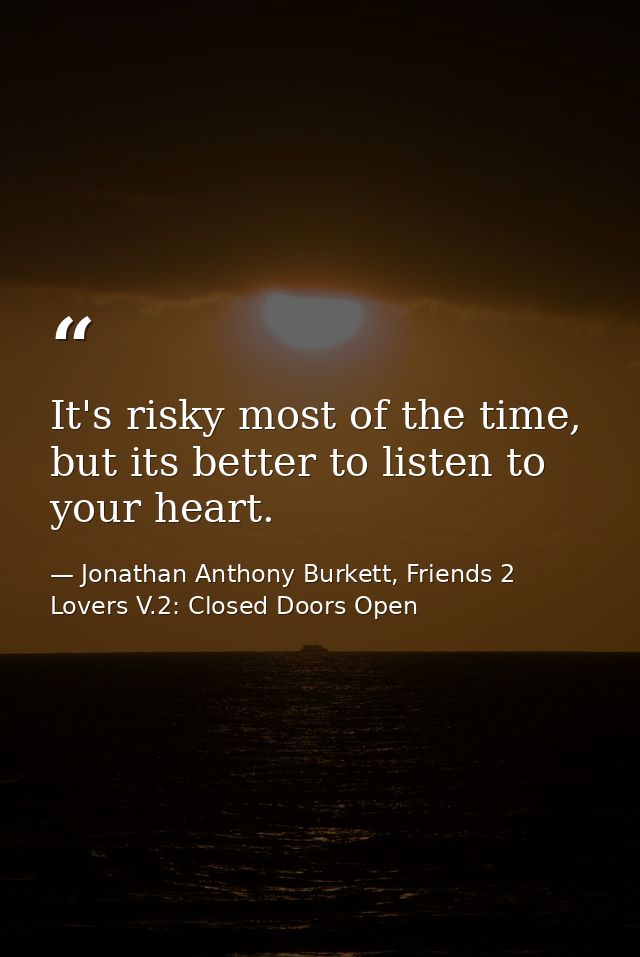 It's risky most of the time, but its better to listen to your heart. — Jonathan Anthony Burkett, Friends 2 Lovers V.2: Closed Doors Open