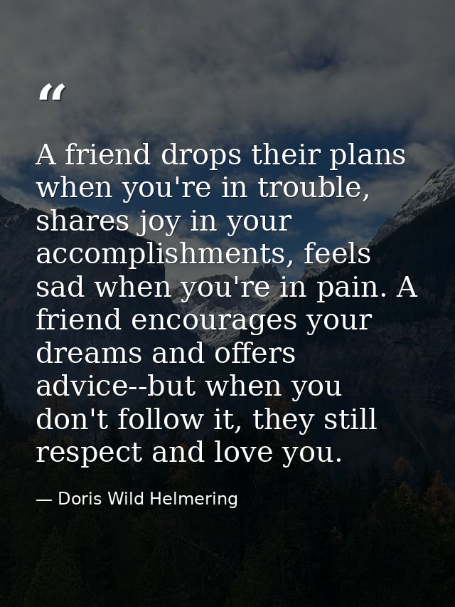 A friend drops their plans when you're in trouble, shares joy in your accomplishments, feels sad when you're in pain. A  — Doris Wild Helmering
