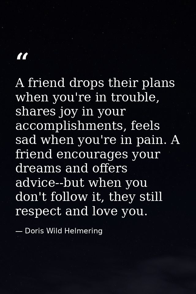 A friend drops their plans when you're in trouble, shares joy in your accomplishments, feels sad when you're in pain. A  — Doris Wild Helmering