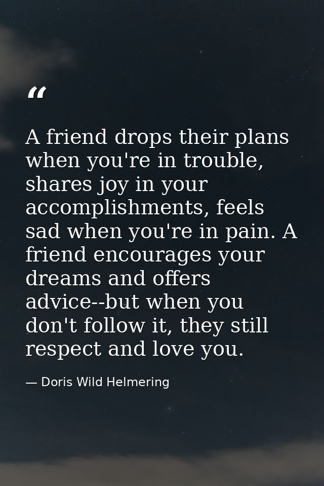 A friend drops their plans when you're in trouble, shares joy in your accomplishments, feels sad when you're in pain. A  — Doris Wild Helmering